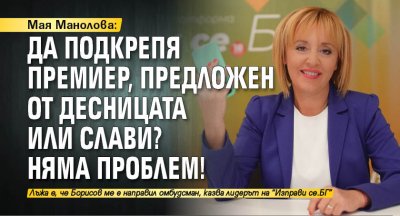 Мая Манолова: Да подкрепя премиер, предложен от десницата или Слави? Няма проблем!