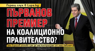 Горещ слух в Lupa.bg: Първанов премиер на коалиционно правителство?