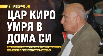 ИЗВЪНРЕДНО: Цар Киро умря в дома си