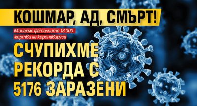 КОШМАР, АД, СМЪРТ! Счупихме рекорда с 5176 заразени