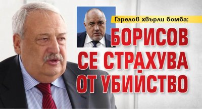 Гарелов хвърли бомба: Борисов се страхува от убийство 