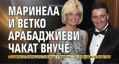 Маринела и Ветко Арабаджиеви чакат внуче