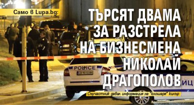 Само в Lupa.bg: Търсят двама за разстрела на бизнесмена Николай Драгополов