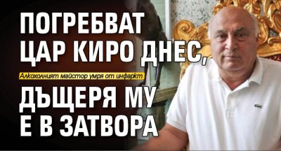 Погребват Цар Киро днес, дъщеря му е в затвора