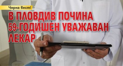 Черна вест! В Пловдив почина 59-годишен уважаван лекар