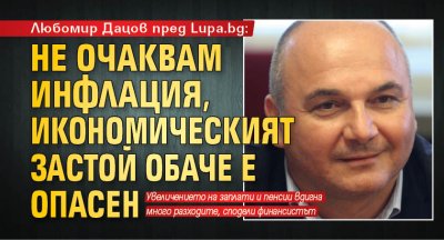 Любомир Дацов пред Lupa.bg: Не очаквам инфлация, икономическият застой обаче е опасен