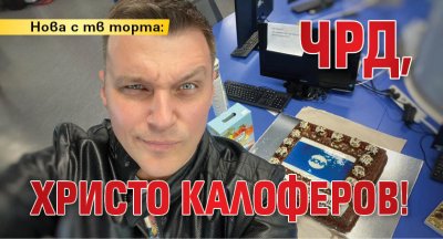 Нова с тв торта: ЧРД, Христо Калоферов!