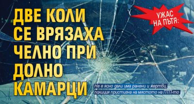 Ужас на пътя: Две коли се врязаха челно при Долно Камарци 