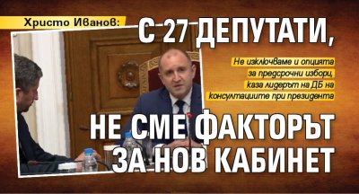 Христо Иванов: С 27 депутати не сме факторът за нов кабинет 