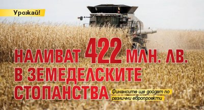 Урожай! Наливат 422 млн. лв. в земеделските стопанства