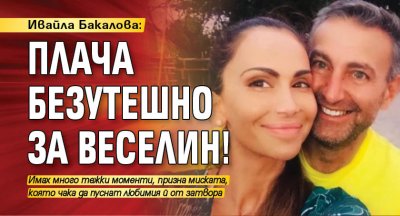 Ивайла Бакалова: Плача безутешно за Веселин!