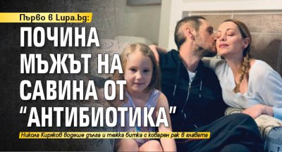 Първо в Lupa.bg: Почина мъжът на Савина от "Антибиотика"