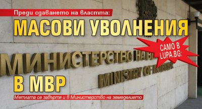 Само в Lupa.bg: Преди сдаването на властта: Масови уволнения в МВР