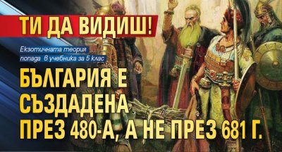 ТИ ДА ВИДИШ! България е създадена през 480-а, а не през 681 г.