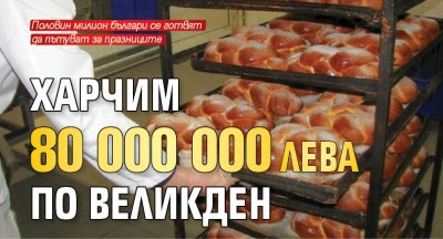 Харчим 80 000 000 лева по Великден