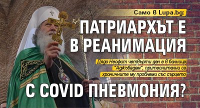 Само в Lupa.bg: Патриархът е в реанимация с COVID пневмония?