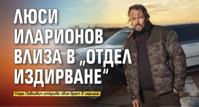 Люси Иларионов влиза в „Отдел Издирване“