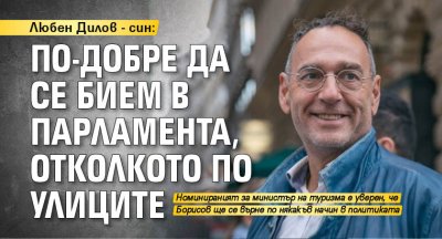 Любен Дилов - син: По-добре да се бием в парламента, отколкото по улиците