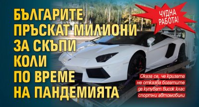 Чудна работа! Българите пръскат милиони за скъпи коли по време на пандемията