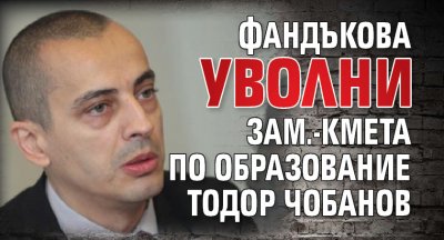 Фандъкова уволни зам.-кмета по образование Тодор Чобанов