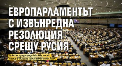 Европарламентът с извънредна резолюция срещу Русия 