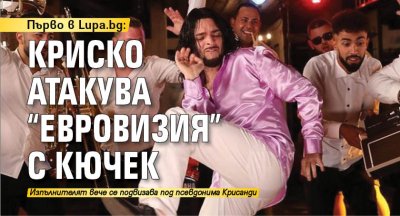 Първо в Lupa.bg: Криско атакува "Евровизия" с кючек