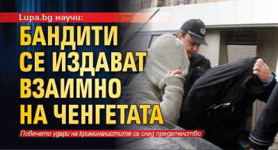 Lupa.bg научи: Бандити се издават взаимно на ченгетата