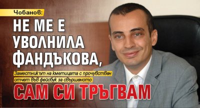 Чобанов: Не ме е уволнила Фандъкова, сам си тръгвам