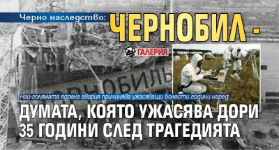 Чернобил- думата, която ужасява дори 35 години след трагедията (ГАЛЕРИЯ)