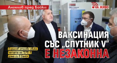 Ангелов пред Бойко: Ваксинация със „Спутник V” е незаконна (НА ЖИВО)