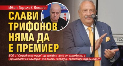 Иван Гарелов вещае: Слави Трифонов няма да е премиер