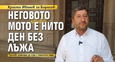 Христо Иванов за Борисов: Неговото мото е нито ден без лъжа