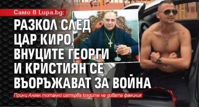 Само в Lupa.bg: Разкол след цар Киро, внуците Георги и Кристиян се въоръжават за война