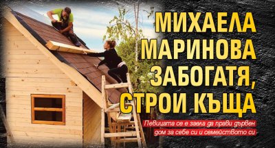 Михаела Маринова забогатя, строи къща