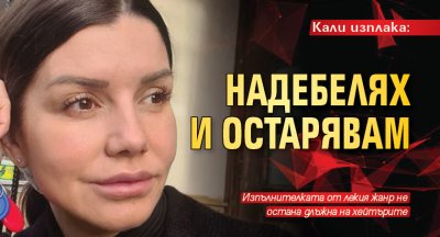 Кали изплака: Надебелях и остарявам