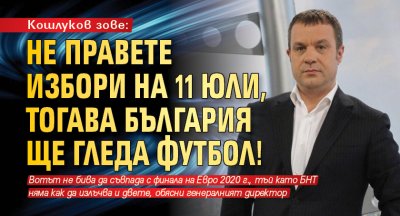 Кошлуков зове: Не правете избори на 11 юли, тогава България ще гледа футбол!