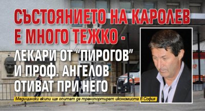 Състоянието на Каролев е много тежко - лекари от "Пирогов" и проф. Ангелов отиват при него 