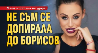 Маги отвръща на удара: Не съм се допирала до Борисов 