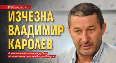 Извънредно! Изчезна Владимир Каролев