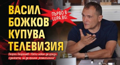 Първо в Lupa.bg: Васил Божков купува телевизия