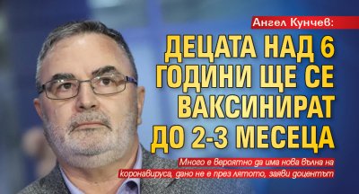 Ангел Кунчев: Децата над 6 години ще се ваксинират до 2-3 месеца