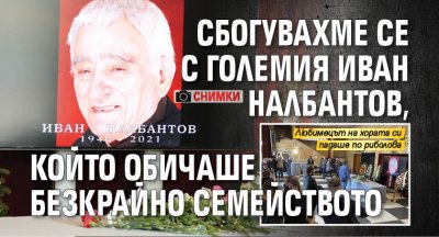 Сбогувахме се с големия Иван Налбантов, който обичаше безкрайно семейството (СНИМКИ)