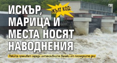 ЖЪЛТ КОД: Искър, Марица и Места носят наводнения