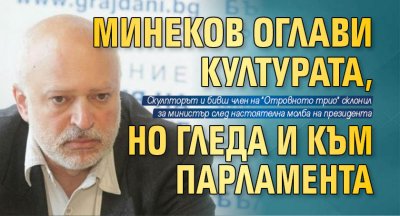 Минеков оглави културата, но гледа и към парламента 