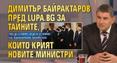 Димитър Байрактаров пред Lupa.bg за тайните, които крият новите министри