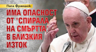 Папа Франциск: Има опасност от "спирала на смъртта" в Близкия Изток