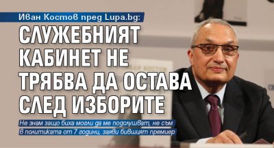 Иван Костов пред Lupa.bg: Служебният кабинет не трябва да остава след изборите