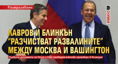 Размразяване: Лавров и Блинкън "разчистват развалините" между Москва и Вашингтон (СНИМКИ)