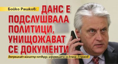 Бойко Рашков: ДАНС е подслушвала политици, унищожават се документи