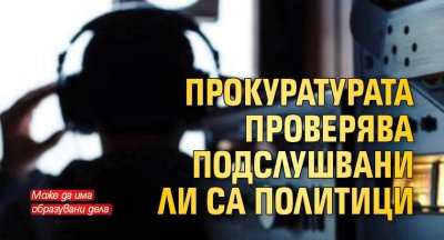 Прокуратурата проверява подслушвани ли са политици